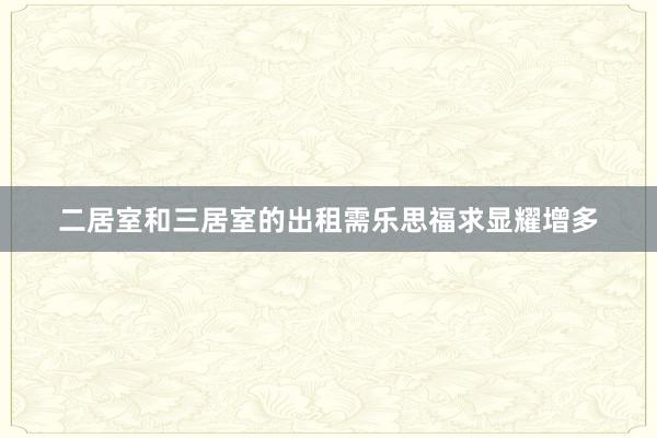 二居室和三居室的出租需乐思福求显耀增多