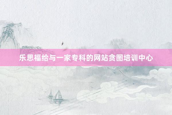 乐思福给与一家专科的网站贪图培训中心